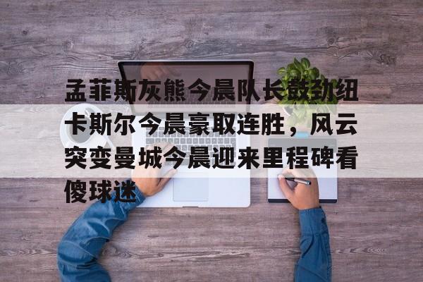万博体育-孟菲斯灰熊今晨队长鼓劲纽卡斯尔今晨豪取连胜，风云突变曼城今晨迎来里程碑看傻球迷的简单介绍