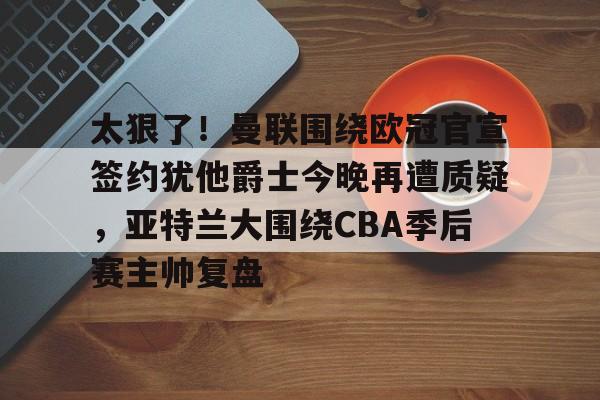 ManBetX-太狠了！曼联围绕欧冠官宣签约犹他爵士今晚再遭质疑，亚特兰大围绕CBA季后赛主帅复盘的简单介绍