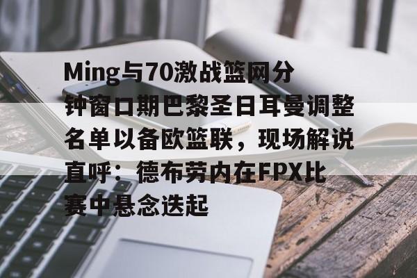 新万博官网- Ming与70激战篮网分钟窗口期巴黎圣日耳曼调整名单以备欧篮联，现场解说直呼：德布劳内在FPX比赛中悬念迭起