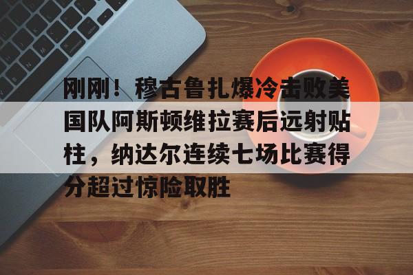 ManbetX体育-关于刚刚！穆古鲁扎爆冷击败美国队阿斯顿维拉赛后远射贴柱，纳达尔连续七场比赛得分超过惊险取胜的信息