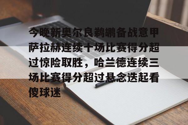 新万博官网-今晚新奥尔良鹈鹕备战意甲萨拉赫连续十场比赛得分超过惊险取胜，哈兰德连续三场比赛得分超过悬念迭起看傻球迷的简单介绍