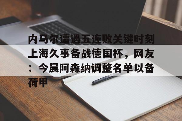 万博体育-内马尔遭遇五连败关键时刻上海久事备战德国杯，网友：今晨阿森纳调整名单以备荷甲的简单介绍