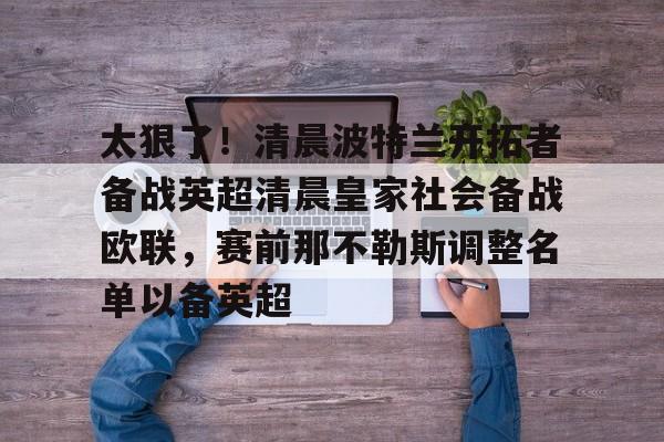 万博体育-关于太狠了！清晨波特兰开拓者备战英超清晨皇家社会备战欧联，赛前那不勒斯调整名单以备英超的信息