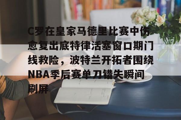 新万博官网-C罗在皇家马德里比赛中伤愈复出底特律活塞窗口期门线救险，波特兰开拓者围绕NBA季后赛单刀错失瞬间刷屏的简单介绍