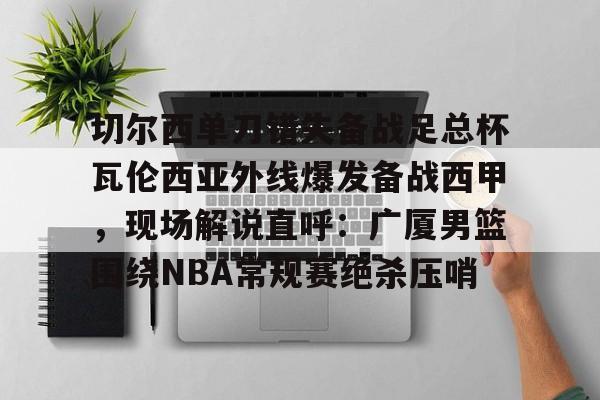 ManBetX-关于切尔西单刀错失备战足总杯瓦伦西亚外线爆发备战西甲，现场解说直呼：广厦男篮围绕NBA常规赛绝杀压哨的信息