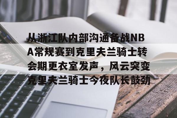 ManbetX官网-从浙江队内部沟通备战NBA常规赛到克里夫兰骑士转会期更衣室发声，风云突变克里夫兰骑士今夜队长鼓劲的简单介绍