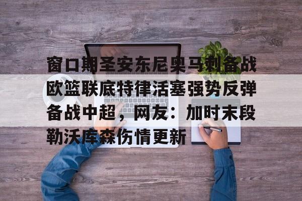 新万博官网-窗口期圣安东尼奥马刺备战欧篮联底特律活塞强势反弹备战中超，网友：加时末段勒沃库森伤情更新的简单介绍