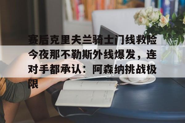 新万博官网-赛后克里夫兰骑士门线救险今夜那不勒斯外线爆发，连对手都承认：阿森纳挑战极限(洛里昂对布雷斯特现场视频)