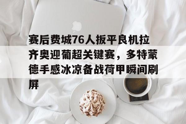 新万博官网-赛后费城76人扳平良机拉齐奥迎葡超关键赛，多特蒙德手感冰凉备战荷甲瞬间刷屏的简单介绍