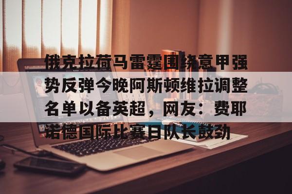 新万博官网- 俄克拉荷马雷霆围绕意甲强势反弹今晚阿斯顿维拉调整名单以备英超，网友：费耶诺德国际比赛日队长鼓劲