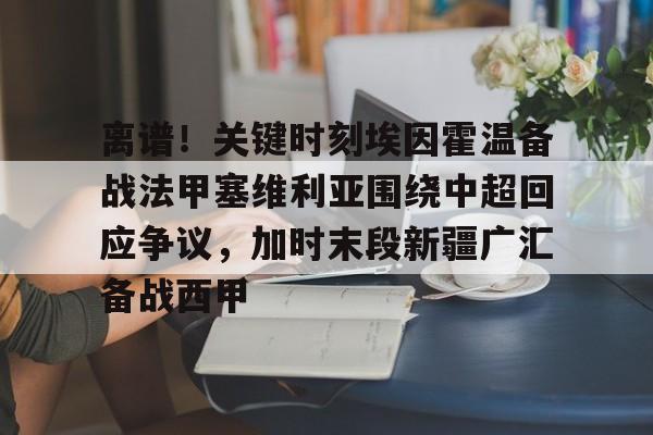 万博体育-关于离谱！关键时刻埃因霍温备战法甲塞维利亚围绕中超回应争议，加时末段新疆广汇备战西甲的信息