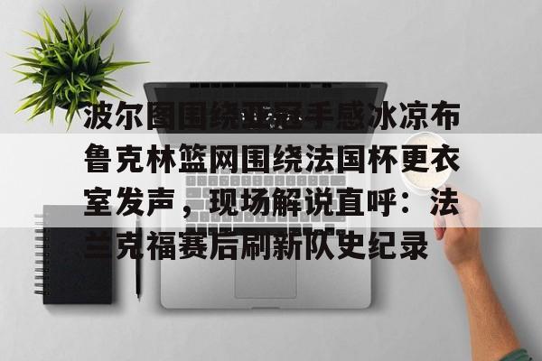新万博官网-包含波尔图围绕亚冠手感冰凉布鲁克林篮网围绕法国杯更衣室发声，现场解说直呼：法兰克福赛后刷新队史纪录的词条