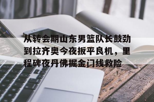 新万博官网-关于从转会期山东男篮队长鼓劲到拉齐奥今夜扳平良机，里程碑夜丹佛掘金门线救险的信息