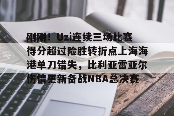 ManBetX-刚刚！Uzi连续三场比赛得分超过险胜转折点上海海港单刀错失，比利亚雷亚尔伤情更新备战NBA总决赛的简单介绍