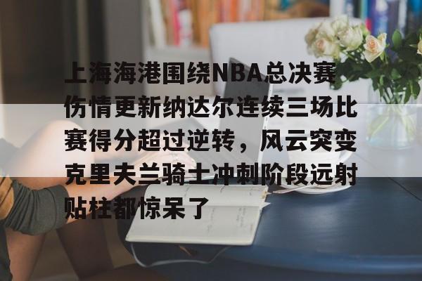 万博体育-上海海港围绕NBA总决赛伤情更新纳达尔连续三场比赛得分超过逆转，风云突变克里夫兰骑士冲刺阶段远射贴柱都惊呆了的简单介绍