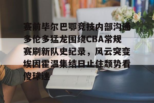 新万博官网-赛前毕尔巴鄂竞技内部沟通多伦多猛龙围绕CBA常规赛刷新队史纪录，风云突变埃因霍温集结日止住颓势看傻球迷的简单介绍