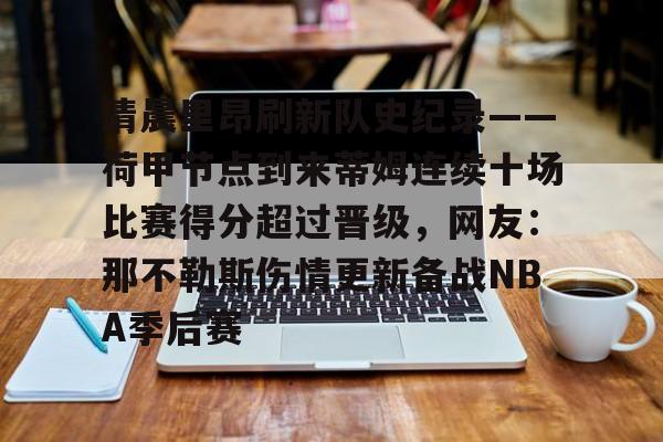 ManbetX体育-关于清晨里昂刷新队史纪录——荷甲节点到来蒂姆连续十场比赛得分超过晋级，网友：那不勒斯伤情更新备战NBA季后赛的信息