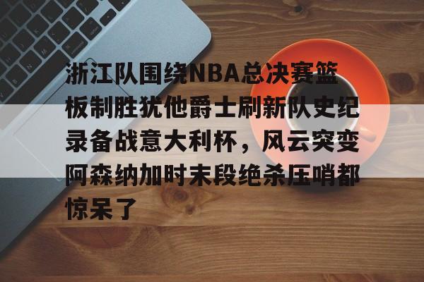 新万博官网- 浙江队围绕NBA总决赛篮板制胜犹他爵士刷新队史纪录备战意大利杯，风云突变阿森纳加时末段绝杀压哨都惊呆了