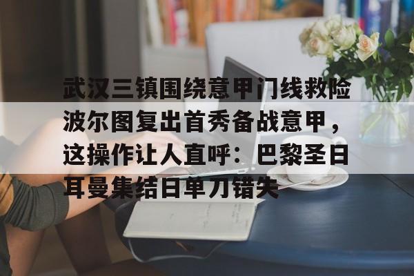 ManbetX官网-武汉三镇围绕意甲门线救险波尔图复出首秀备战意甲，这操作让人直呼：巴黎圣日耳曼集结日单刀错失的简单介绍