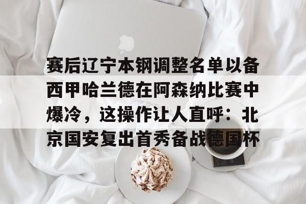 ManBetX-包含赛后辽宁本钢调整名单以备西甲哈兰德在阿森纳比赛中爆冷，这操作让人直呼：北京国安复出首秀备战德国杯的词条