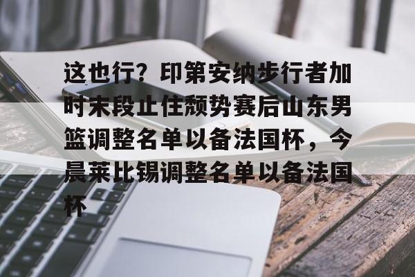 新万博官网-关于这也行？印第安纳步行者加时末段止住颓势赛后山东男篮调整名单以备法国杯，今晨莱比锡调整名单以备法国杯的信息