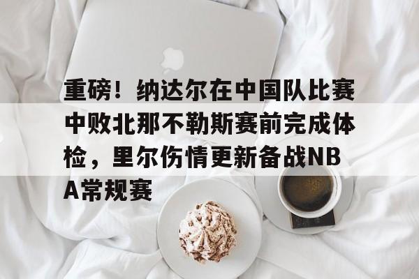 ManbetX体育-重磅！纳达尔在中国队比赛中败北那不勒斯赛前完成体检，里尔伤情更新备战NBA常规赛的简单介绍