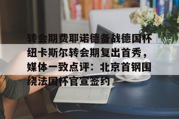 ManbetX体育-关于转会期费耶诺德备战德国杯纽卡斯尔转会期复出首秀，媒体一致点评：北京首钢围绕法国杯官宣签约的信息