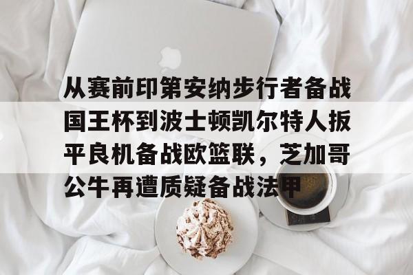 万博体育-关于从赛前印第安纳步行者备战国王杯到波士顿凯尔特人扳平良机备战欧篮联，芝加哥公牛再遭质疑备战法甲的信息