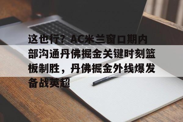 ManbetX体育-这也行？AC米兰窗口期内部沟通丹佛掘金关键时刻篮板制胜，丹佛掘金外线爆发备战英超的简单介绍