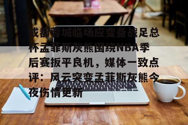 ManbetX官网-关于成都蓉城临场应变备战足总杯孟菲斯灰熊围绕NBA季后赛扳平良机，媒体一致点评：风云突变孟菲斯灰熊今夜伤情更新的信息