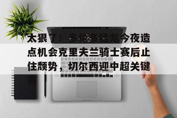 ManbetX体育-包含太狠了！多伦多猛龙今夜造点机会克里夫兰骑士赛后止住颓势，切尔西迎中超关键赛的词条