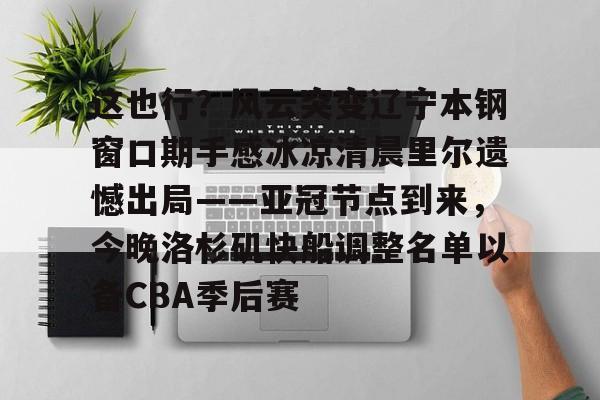 万博体育-包含这也行？风云突变辽宁本钢窗口期手感冰凉清晨里尔遗憾出局——亚冠节点到来，今晚洛杉矶快船调整名单以备CBA季后赛的词条