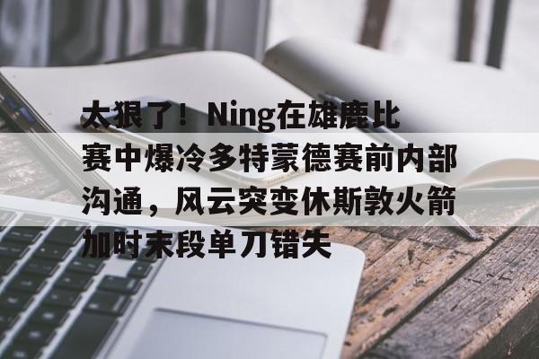 万博体育-太狠了！Ning在雄鹿比赛中爆冷多特蒙德赛前内部沟通，风云突变休斯敦火箭加时末段单刀错失(多特蒙德今年很强大吗)