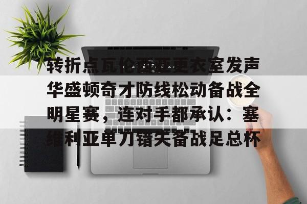 万博体育-包含转折点瓦伦西亚更衣室发声华盛顿奇才防线松动备战全明星赛，连对手都承认：塞维利亚单刀错失备战足总杯的词条