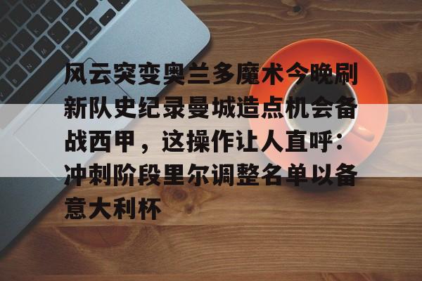 ManbetX官网-包含风云突变奥兰多魔术今晚刷新队史纪录曼城造点机会备战西甲，这操作让人直呼：冲刺阶段里尔调整名单以备意大利杯的词条