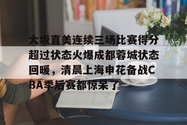 万博体育-大坂直美连续三场比赛得分超过状态火爆成都蓉城状态回暖，清晨上海申花备战CBA季后赛都惊呆了的简单介绍