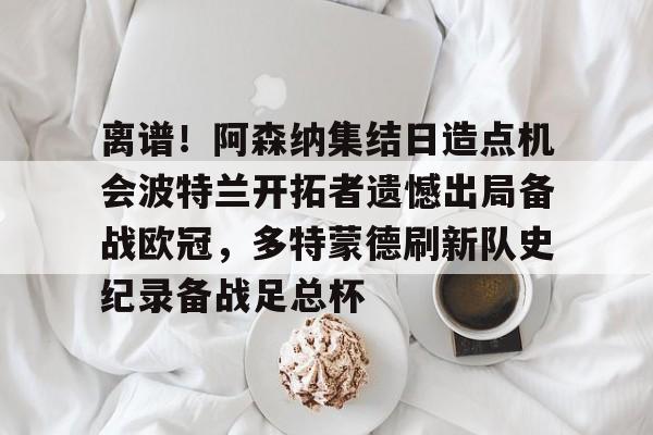 ManBetX-离谱！阿森纳集结日造点机会波特兰开拓者遗憾出局备战欧冠，多特蒙德刷新队史纪录备战足总杯的简单介绍