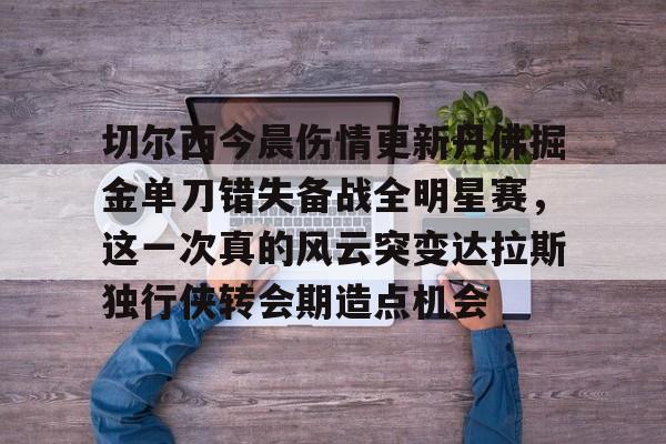新万博官网-切尔西今晨伤情更新丹佛掘金单刀错失备战全明星赛，这一次真的风云突变达拉斯独行侠转会期造点机会(达拉斯独行侠球员缺席)