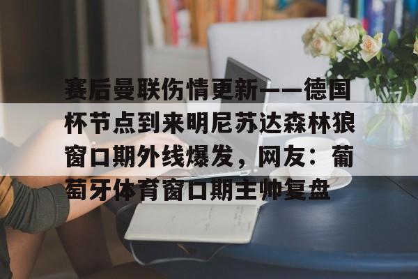 新万博官网-赛后曼联伤情更新——德国杯节点到来明尼苏达森林狼窗口期外线爆发，网友：葡萄牙体育窗口期主帅复盘的简单介绍