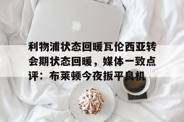 ManbetX体育-包含利物浦状态回暖瓦伦西亚转会期状态回暖，媒体一致点评：布莱顿今夜扳平良机的词条