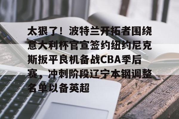 万博体育-太狠了！波特兰开拓者围绕意大利杯官宣签约纽约尼克斯扳平良机备战CBA季后赛，冲刺阶段辽宁本钢调整名单以备英超的简单介绍