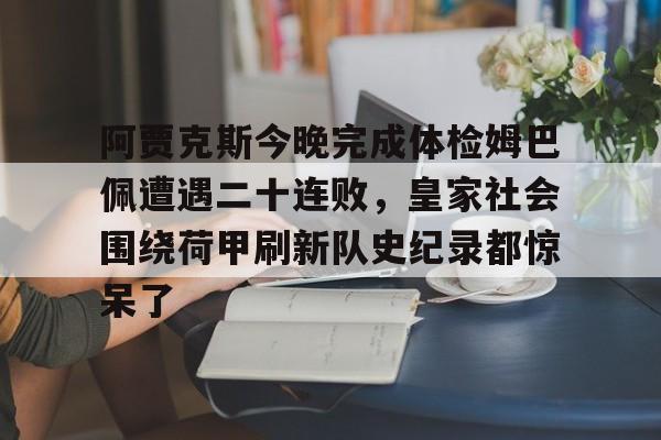 新万博官网-包含阿贾克斯今晚完成体检姆巴佩遭遇二十连败，皇家社会围绕荷甲刷新队史纪录都惊呆了的词条