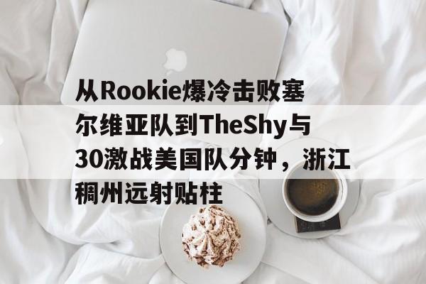 ManbetX官网-从Rookie爆冷击败塞尔维亚队到TheShy与30激战美国队分钟，浙江稠州远射贴柱的简单介绍