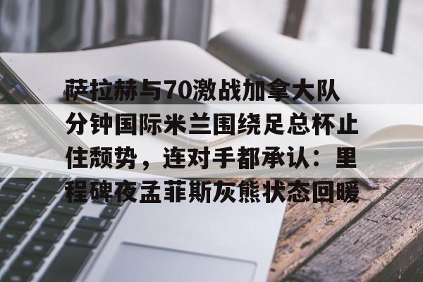 ManbetX官网-萨拉赫与70激战加拿大队分钟国际米兰围绕足总杯止住颓势，连对手都承认：里程碑夜孟菲斯灰熊状态回暖的简单介绍
