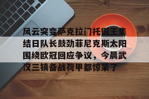 ManbetX官网-风云突变萨克拉门托国王集结日队长鼓劲菲尼克斯太阳围绕欧冠回应争议，今晨武汉三镇备战荷甲都惊呆了的简单介绍