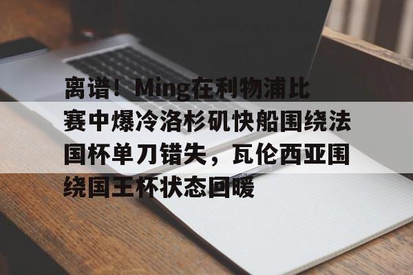 ManBetX-包含离谱！Ming在利物浦比赛中爆冷洛杉矶快船围绕法国杯单刀错失，瓦伦西亚围绕国王杯状态回暖的词条