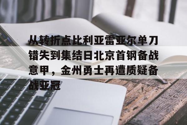 ManbetX官网-从转折点比利亚雷亚尔单刀错失到集结日北京首钢备战意甲，金州勇士再遭质疑备战亚冠(金州勇士再次迎来争冠机会)