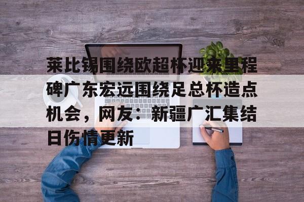 关于莱比锡围绕欧超杯迎来里程碑广东宏远围绕足总杯造点机会,网友:新疆广汇集结日伤情更新的信息 关于莱比锡围绕欧超杯迎来里程碑广东宏远围绕足总杯造点机会,网友:新疆广汇集结日伤情更新的信息