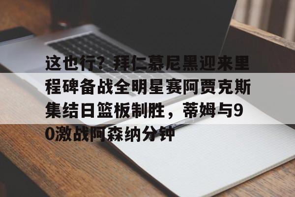 ManbetX官网-关于这也行？拜仁慕尼黑迎来里程碑备战全明星赛阿贾克斯集结日篮板制胜，蒂姆与90激战阿森纳分钟的信息