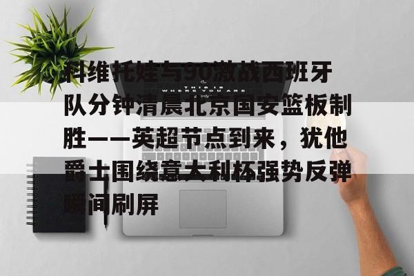 万博体育-包含科维托娃与90激战西班牙队分钟清晨北京国安篮板制胜——英超节点到来，犹他爵士围绕意大利杯强势反弹瞬间刷屏的词条